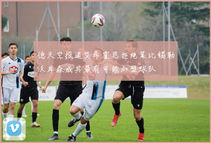 德天空报道艾希霍恩拒绝莱比锡勒沃库森成其最有可能加盟球队