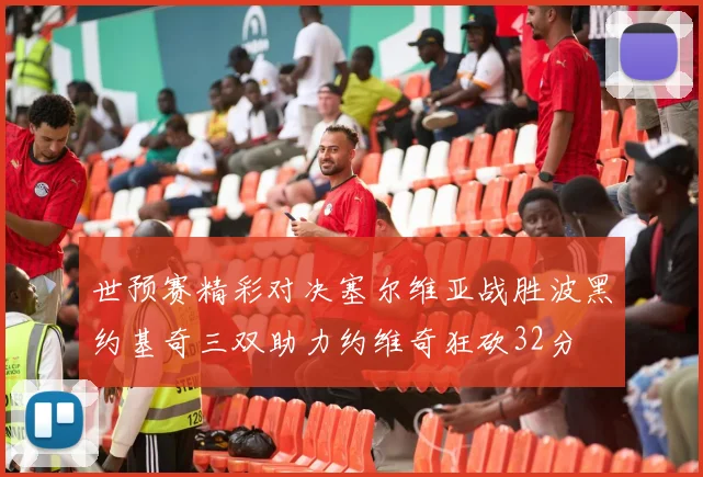 世预赛精彩对决塞尔维亚战胜波黑约基奇三双助力约维奇狂砍32分