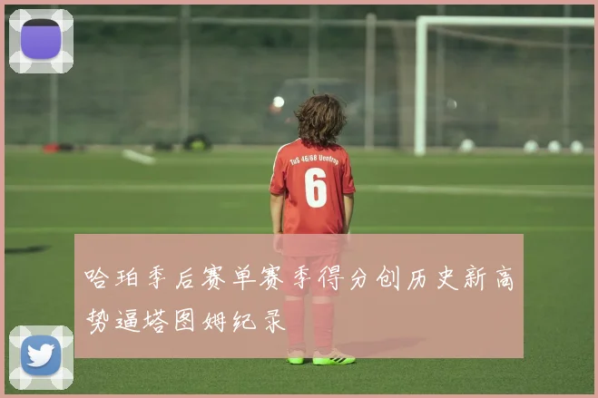 哈珀季后赛单赛季得分创历史新高势逼塔图姆纪录