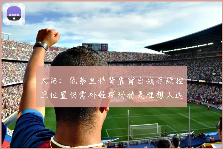 火记：范弗里特背靠背出战存疑控卫位置仍需补强斯玛特是理想人选