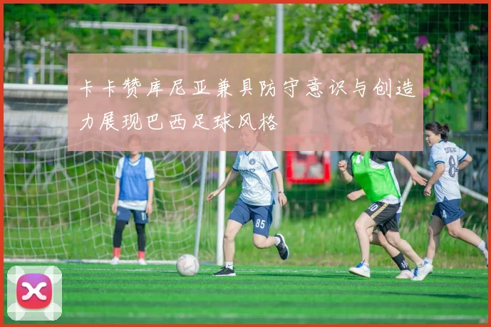 卡卡赞库尼亚兼具防守意识与创造力展现巴西足球风格