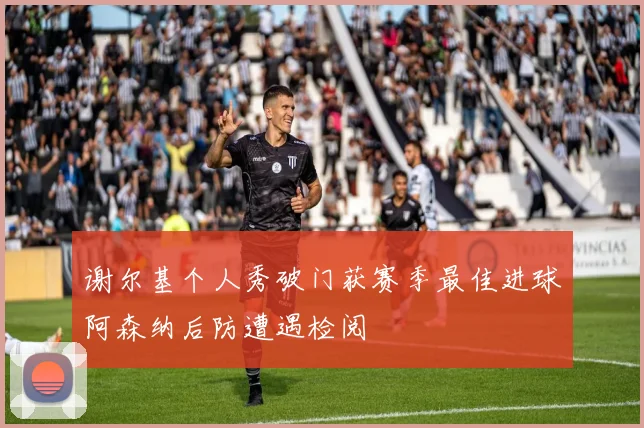 谢尔基个人秀破门获赛季最佳进球阿森纳后防遭遇检阅