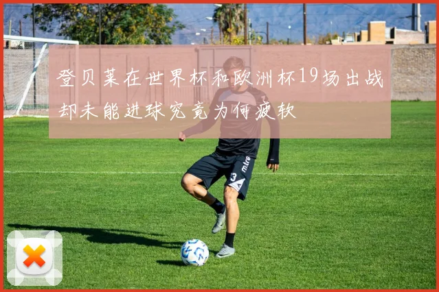 登贝莱在世界杯和欧洲杯19场出战却未能进球究竟为何疲软