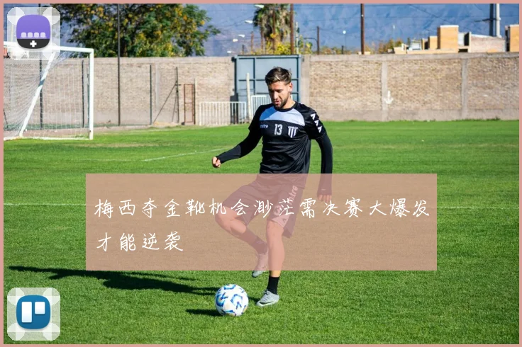 梅西夺金靴机会渺茫需决赛大爆发才能逆袭