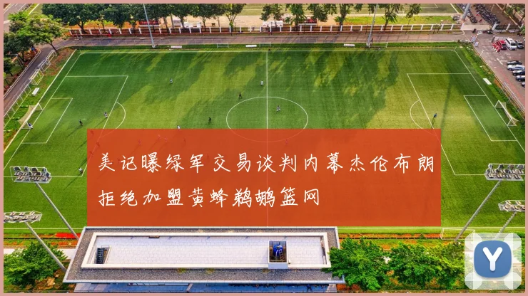 美记曝绿军交易谈判内幕杰伦布朗拒绝加盟黄蜂鹈鹕篮网