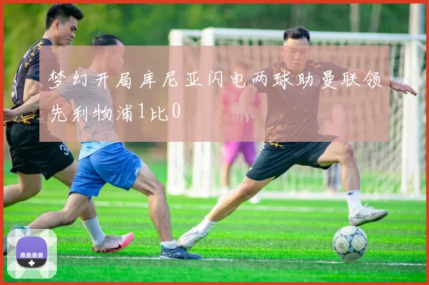 梦幻开局库尼亚闪电两球助曼联领先利物浦1比0