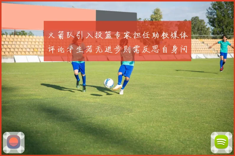火箭队引入投篮专家担任助教媒体评论学生若无进步则需反思自身问题
