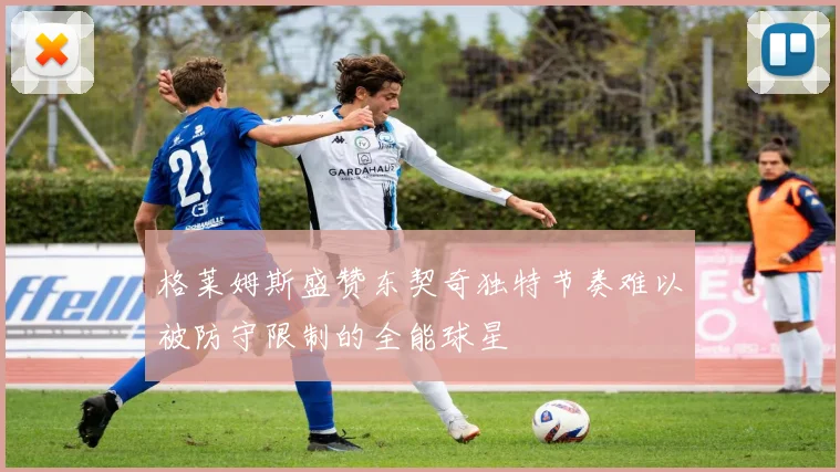格莱姆斯盛赞东契奇独特节奏难以被防守限制的全能球星