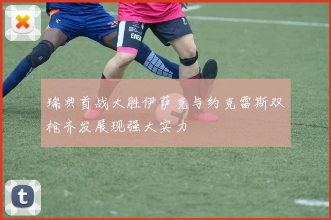 瑞典首战大胜伊萨克与约克雷斯双枪齐发展现强大实力