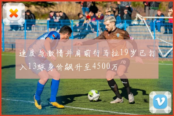 速度与激情并肩前行马拉19岁已打入13球身价飙升至4500万