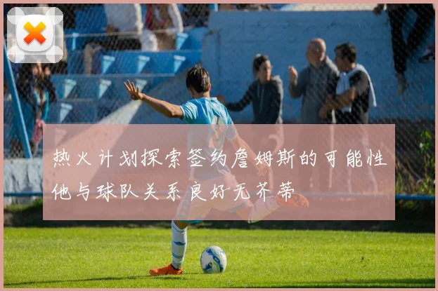 热火计划探索签约詹姆斯的可能性他与球队关系良好无芥蒂