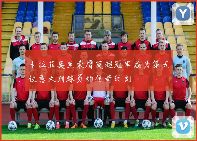 卡拉菲奥里荣膺英超冠军成为第五位意大利球员的传奇时刻
