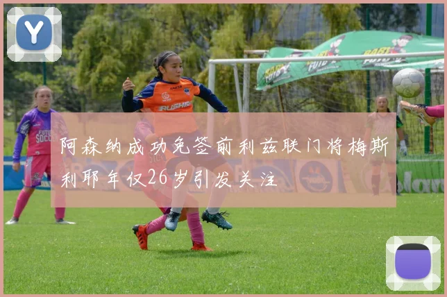 阿森纳成功免签前利兹联门将梅斯利耶年仅26岁引发关注