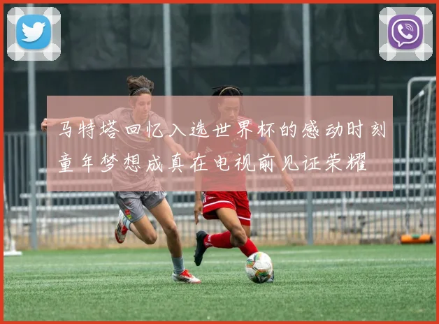 马特塔回忆入选世界杯的感动时刻童年梦想成真在电视前见证荣耀