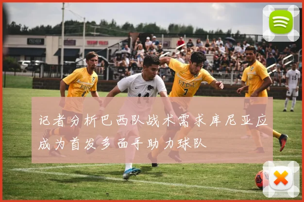 记者分析巴西队战术需求库尼亚应成为首发多面手助力球队