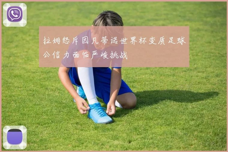 拉姆怒斥因凡蒂诺世界杯变质足球公信力面临严峻挑战