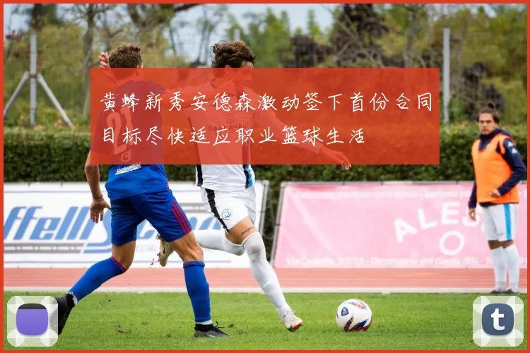 黄蜂新秀安德森激动签下首份合同目标尽快适应职业篮球生活