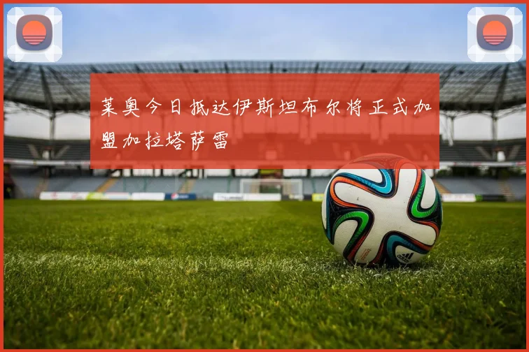 莱奥今日抵达伊斯坦布尔将正式加盟加拉塔萨雷