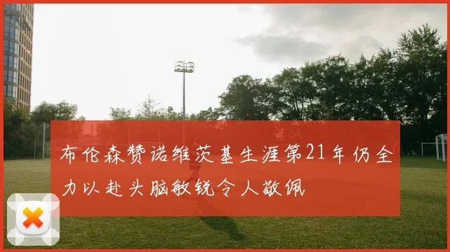 布伦森赞诺维茨基生涯第21年仍全力以赴头脑敏锐令人敬佩