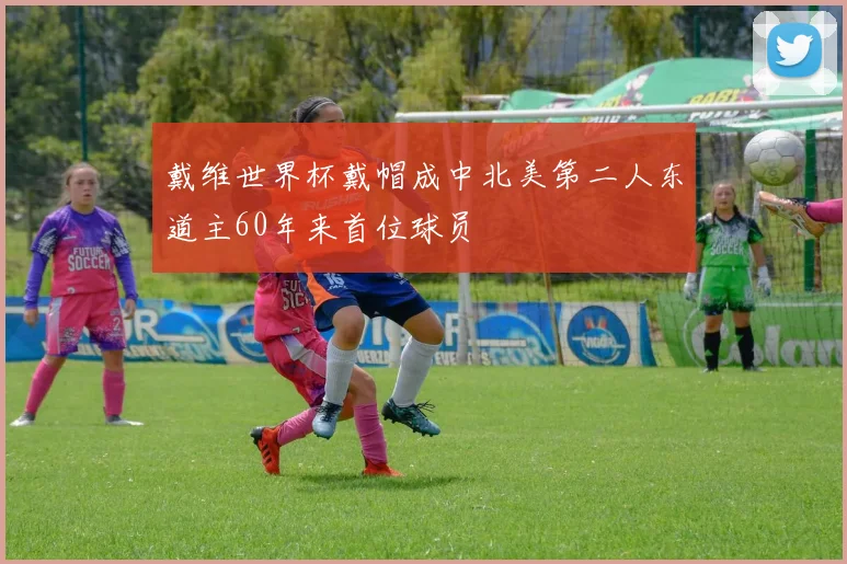 戴维世界杯戴帽成中北美第二人东道主60年来首位球员
