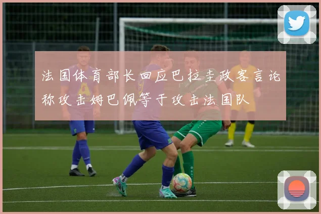 法国体育部长回应巴拉圭政客言论称攻击姆巴佩等于攻击法国队