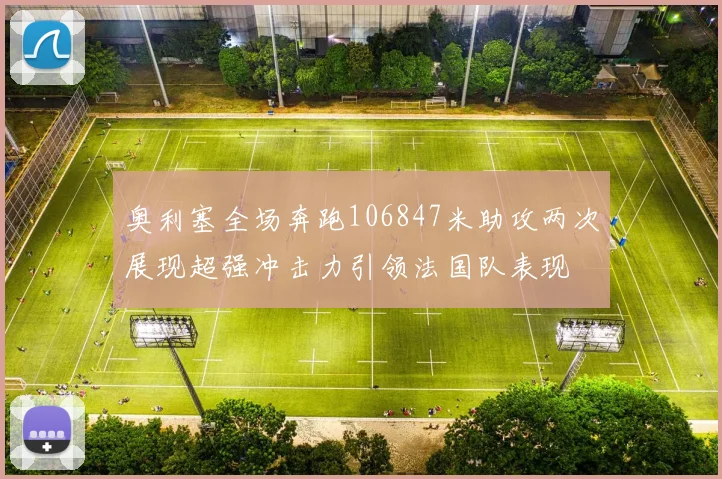 奥利塞全场奔跑106847米助攻两次展现超强冲击力引领法国队表现