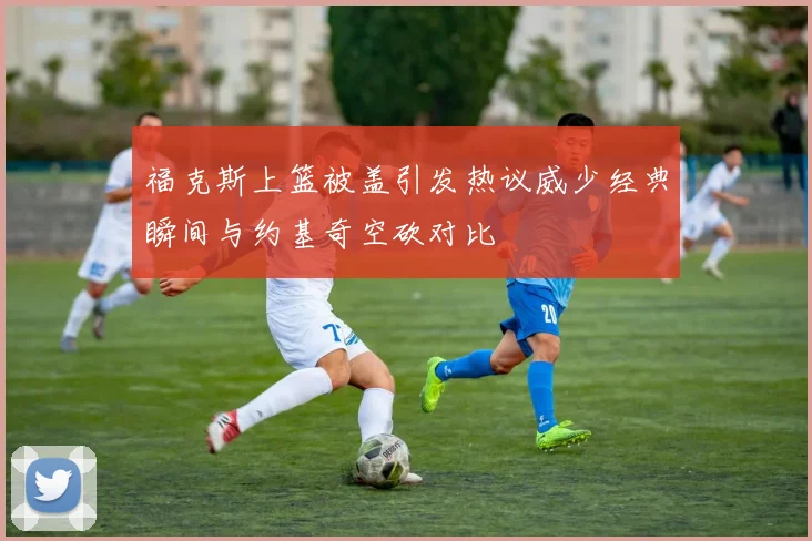 福克斯上篮被盖引发热议威少经典瞬间与约基奇空砍对比
