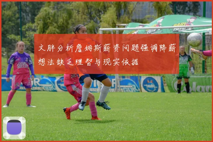 文胖分析詹姆斯薪资问题强调降薪想法缺乏理智与现实依据