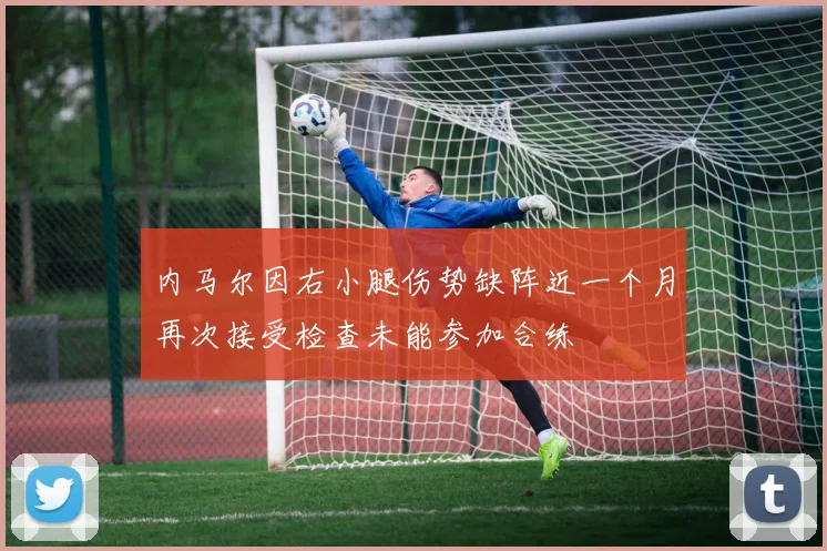 内马尔因右小腿伤势缺阵近一个月再次接受检查未能参加合练