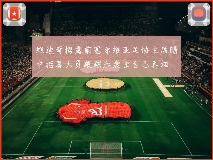 维迪奇揭露前塞尔维亚足协主席暗中招募人员跟踪和袭击自己真相