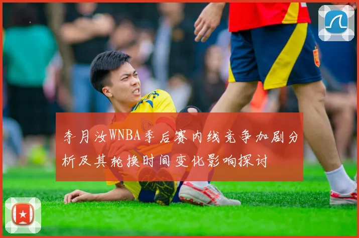 李月汝WNBA季后赛内线竞争加剧分析及其轮换时间变化影响探讨