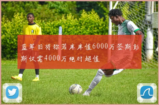 蓝军旧将称若库库值6000万签斯彭斯仅需4000万绝对超值