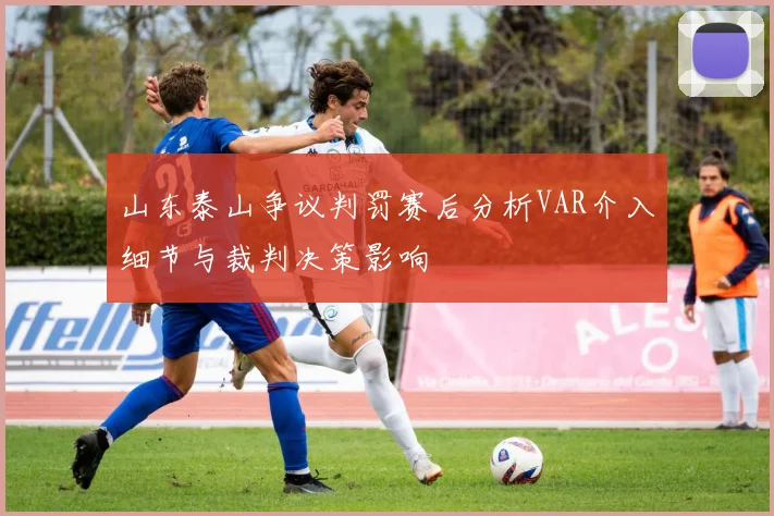 山东泰山争议判罚赛后分析VAR介入细节与裁判决策影响