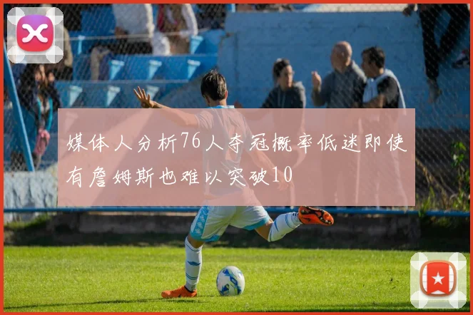 媒体人分析76人夺冠概率低迷即使有詹姆斯也难以突破10