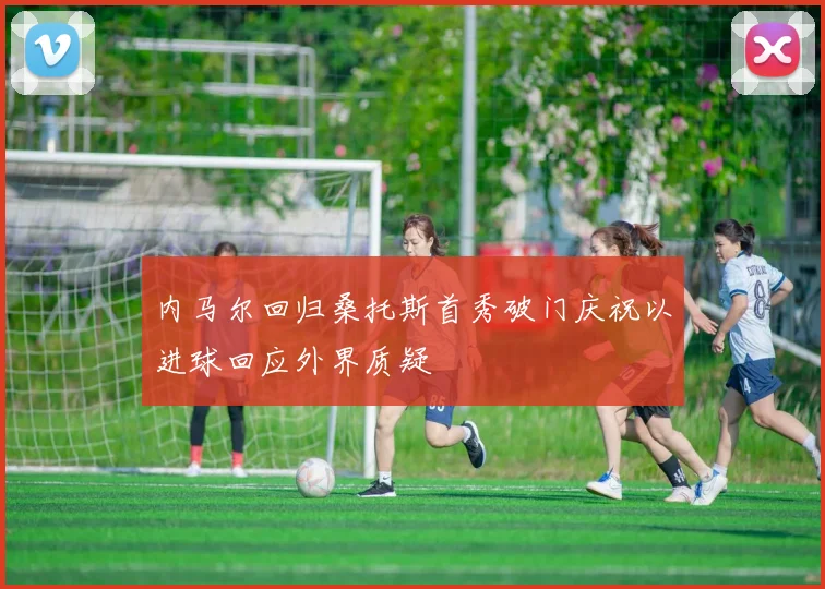 内马尔回归桑托斯首秀破门庆祝以进球回应外界质疑
